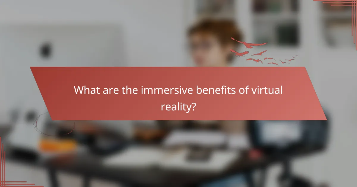 What are the immersive benefits of virtual reality?